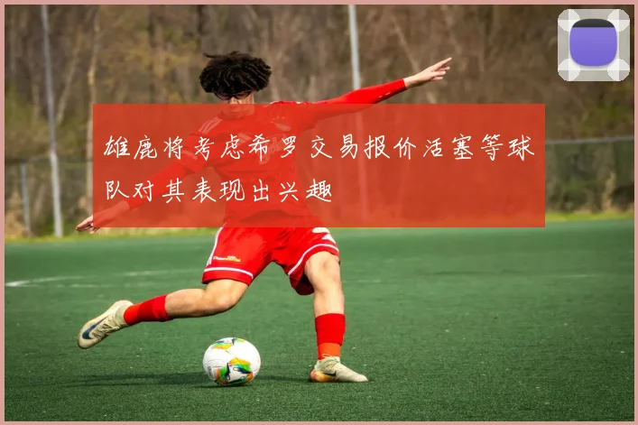 雄鹿将考虑希罗交易报价活塞等球队对其表现出兴趣